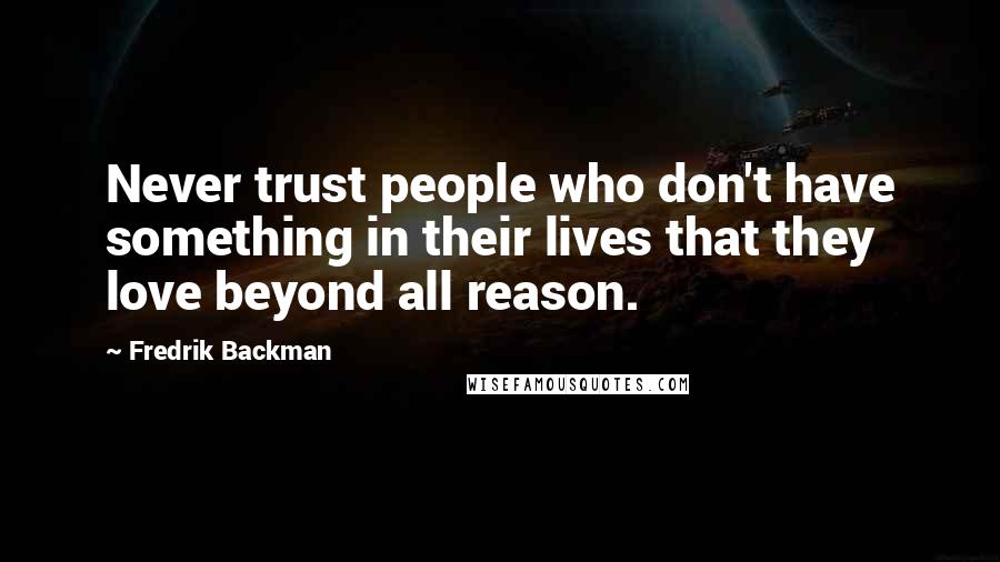 Fredrik Backman Quotes: Never trust people who don't have something in their lives that they love beyond all reason.