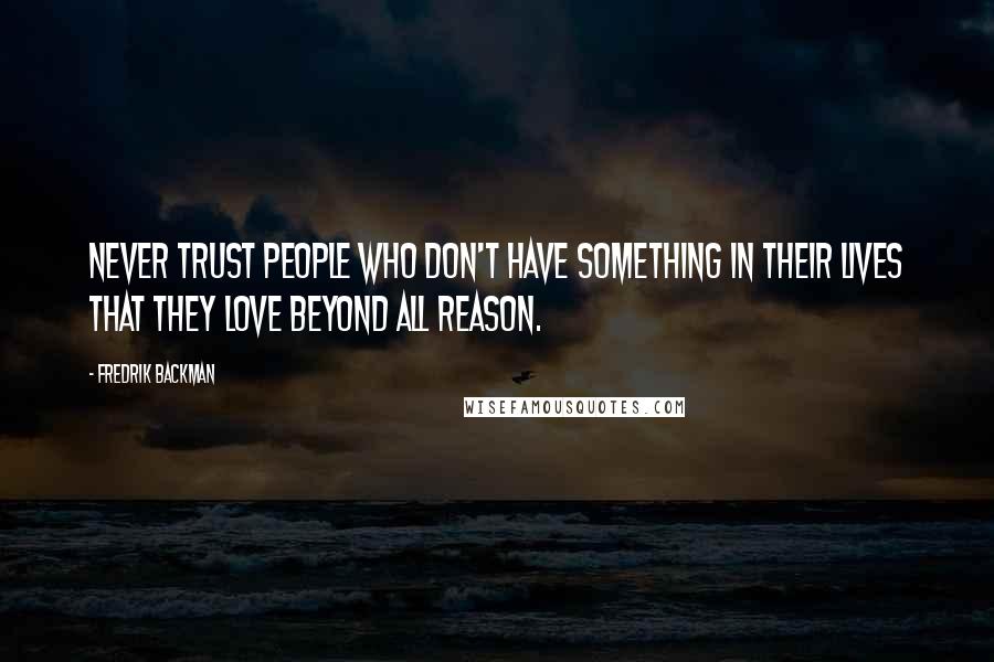 Fredrik Backman Quotes: Never trust people who don't have something in their lives that they love beyond all reason.