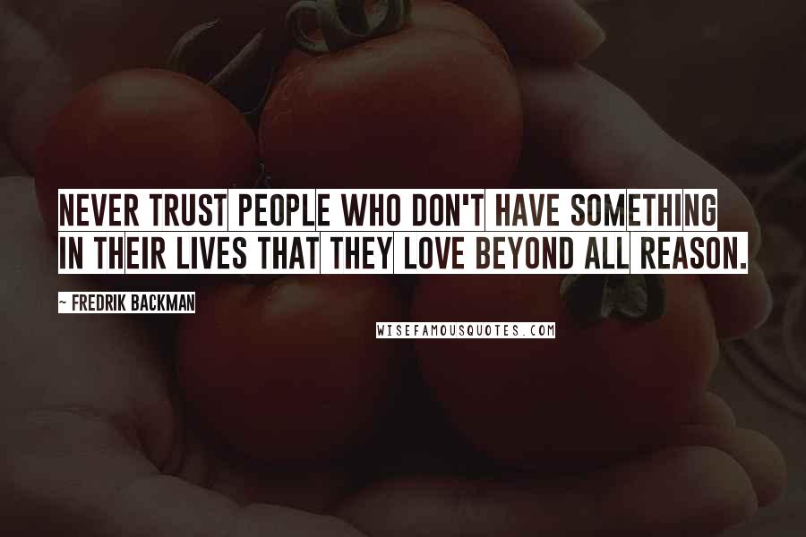 Fredrik Backman Quotes: Never trust people who don't have something in their lives that they love beyond all reason.