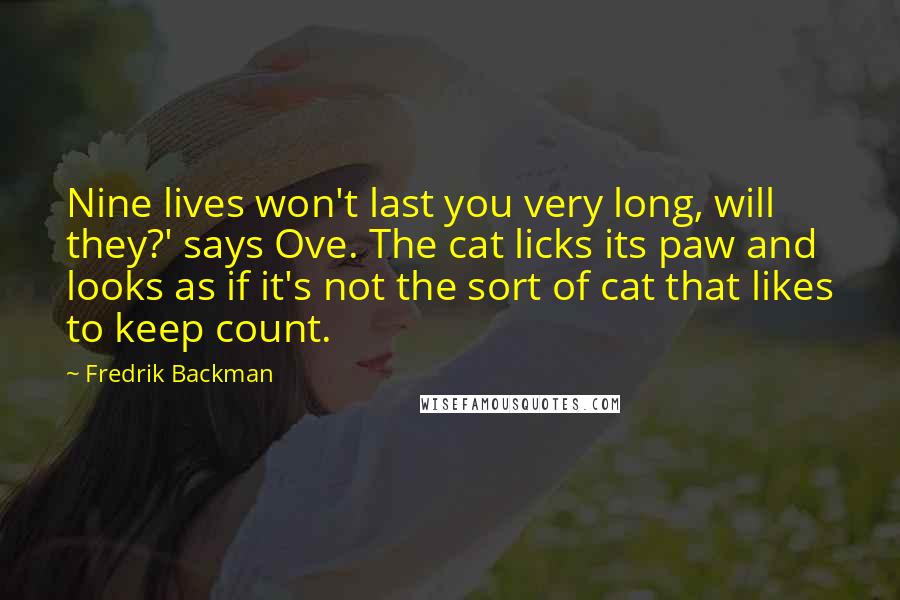 Fredrik Backman Quotes: Nine lives won't last you very long, will they?' says Ove. The cat licks its paw and looks as if it's not the sort of cat that likes to keep count.