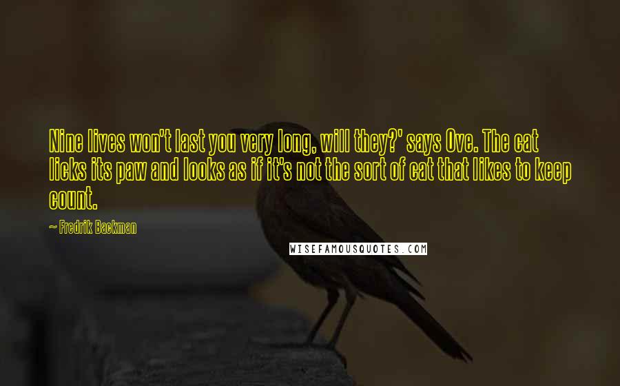 Fredrik Backman Quotes: Nine lives won't last you very long, will they?' says Ove. The cat licks its paw and looks as if it's not the sort of cat that likes to keep count.