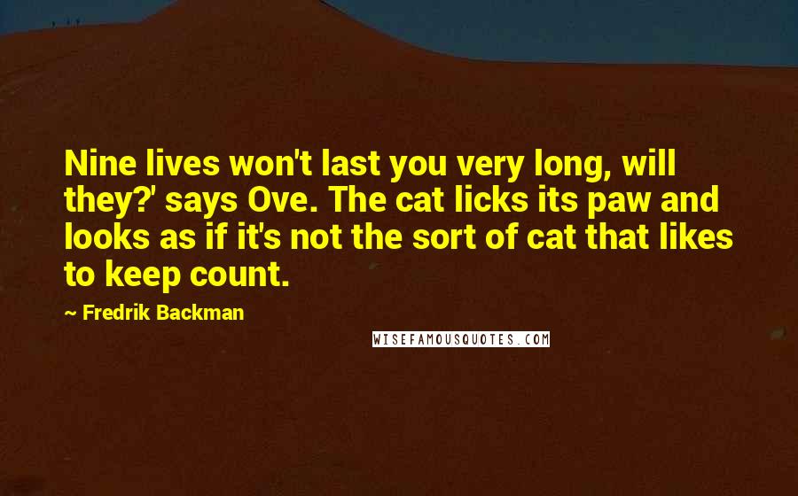 Fredrik Backman Quotes: Nine lives won't last you very long, will they?' says Ove. The cat licks its paw and looks as if it's not the sort of cat that likes to keep count.