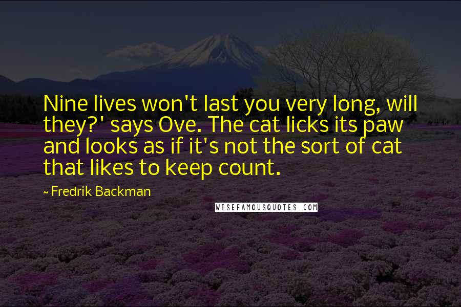 Fredrik Backman Quotes: Nine lives won't last you very long, will they?' says Ove. The cat licks its paw and looks as if it's not the sort of cat that likes to keep count.