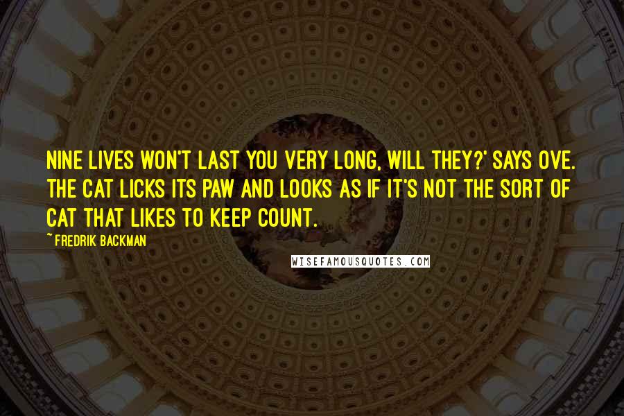 Fredrik Backman Quotes: Nine lives won't last you very long, will they?' says Ove. The cat licks its paw and looks as if it's not the sort of cat that likes to keep count.