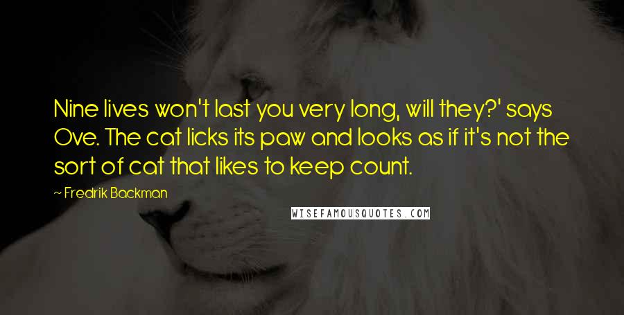 Fredrik Backman Quotes: Nine lives won't last you very long, will they?' says Ove. The cat licks its paw and looks as if it's not the sort of cat that likes to keep count.