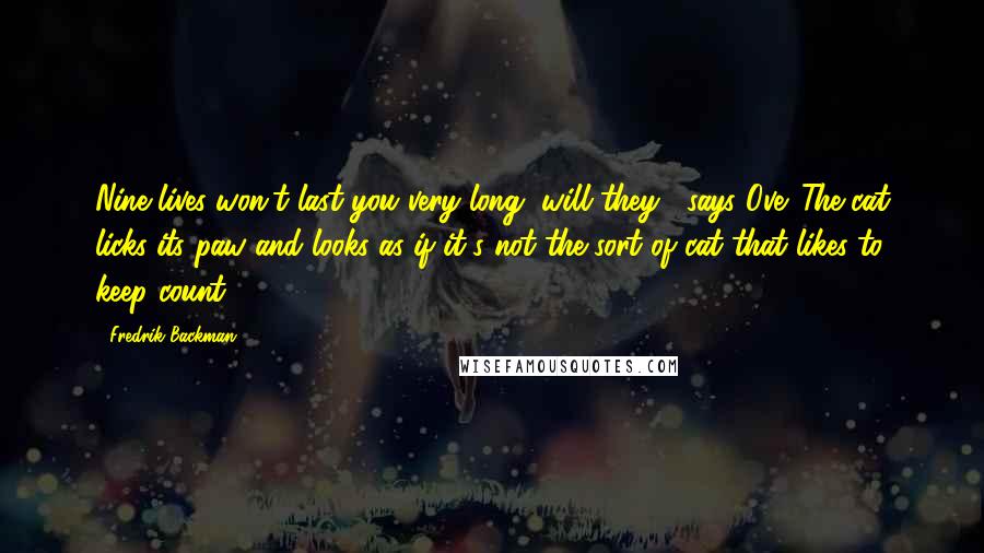 Fredrik Backman Quotes: Nine lives won't last you very long, will they?' says Ove. The cat licks its paw and looks as if it's not the sort of cat that likes to keep count.