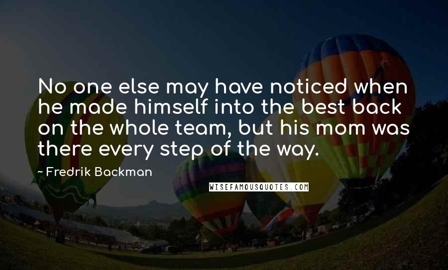 Fredrik Backman Quotes: No one else may have noticed when he made himself into the best back on the whole team, but his mom was there every step of the way.