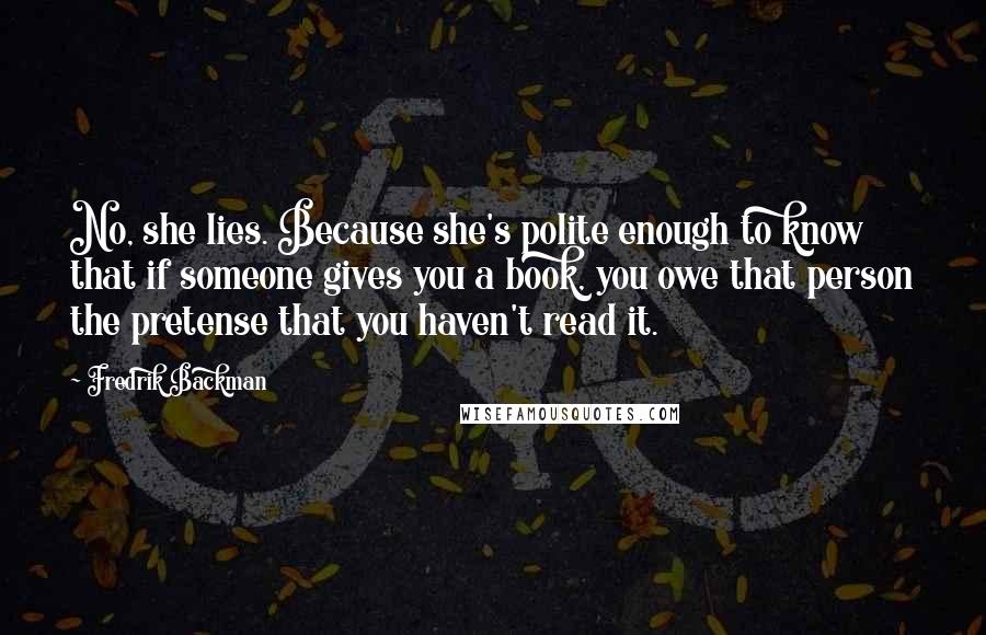 Fredrik Backman Quotes: No, she lies. Because she's polite enough to know that if someone gives you a book, you owe that person the pretense that you haven't read it.