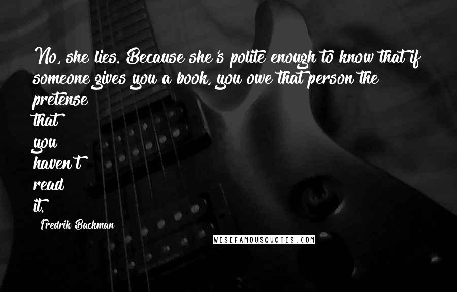 Fredrik Backman Quotes: No, she lies. Because she's polite enough to know that if someone gives you a book, you owe that person the pretense that you haven't read it.