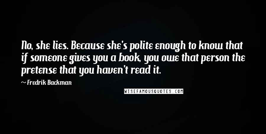 Fredrik Backman Quotes: No, she lies. Because she's polite enough to know that if someone gives you a book, you owe that person the pretense that you haven't read it.