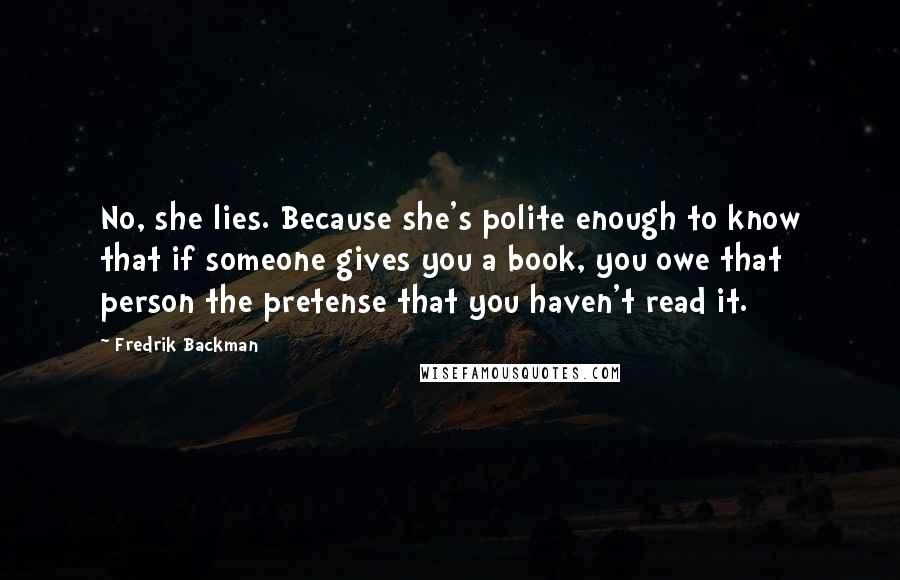 Fredrik Backman Quotes: No, she lies. Because she's polite enough to know that if someone gives you a book, you owe that person the pretense that you haven't read it.