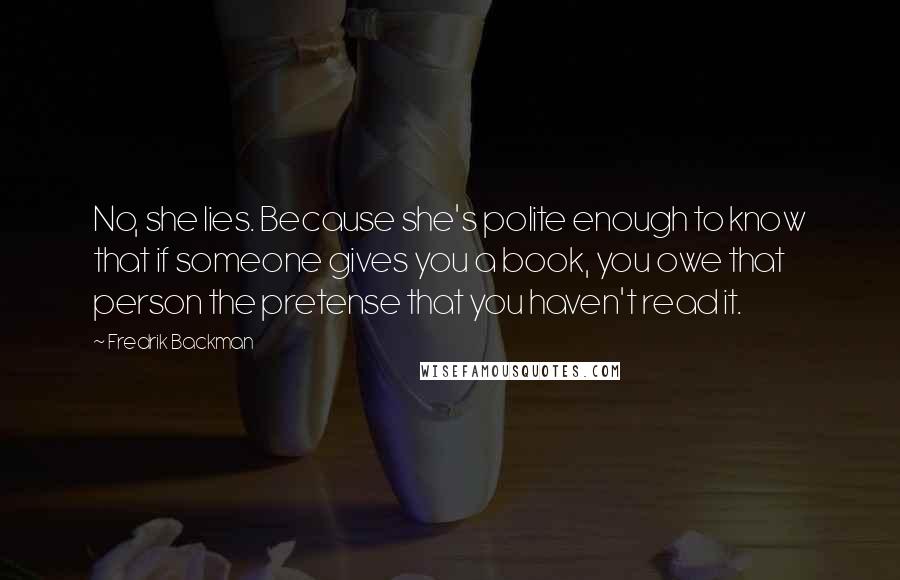 Fredrik Backman Quotes: No, she lies. Because she's polite enough to know that if someone gives you a book, you owe that person the pretense that you haven't read it.