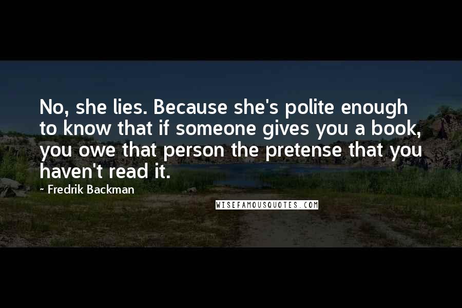 Fredrik Backman Quotes: No, she lies. Because she's polite enough to know that if someone gives you a book, you owe that person the pretense that you haven't read it.