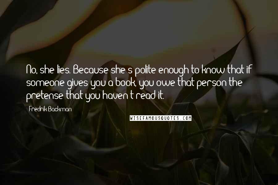Fredrik Backman Quotes: No, she lies. Because she's polite enough to know that if someone gives you a book, you owe that person the pretense that you haven't read it.