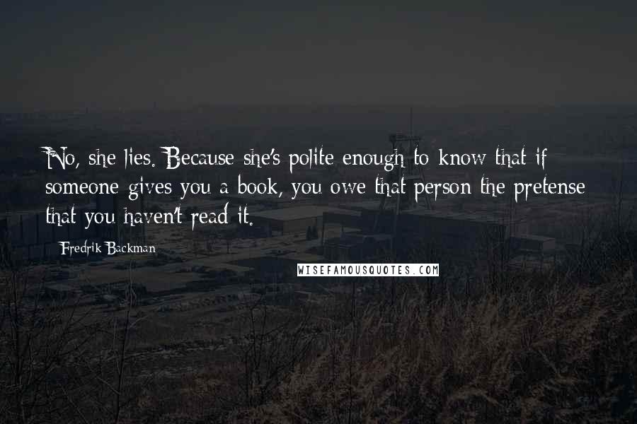 Fredrik Backman Quotes: No, she lies. Because she's polite enough to know that if someone gives you a book, you owe that person the pretense that you haven't read it.