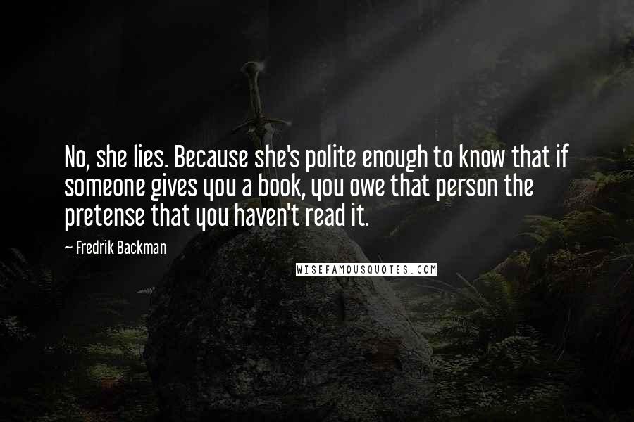 Fredrik Backman Quotes: No, she lies. Because she's polite enough to know that if someone gives you a book, you owe that person the pretense that you haven't read it.