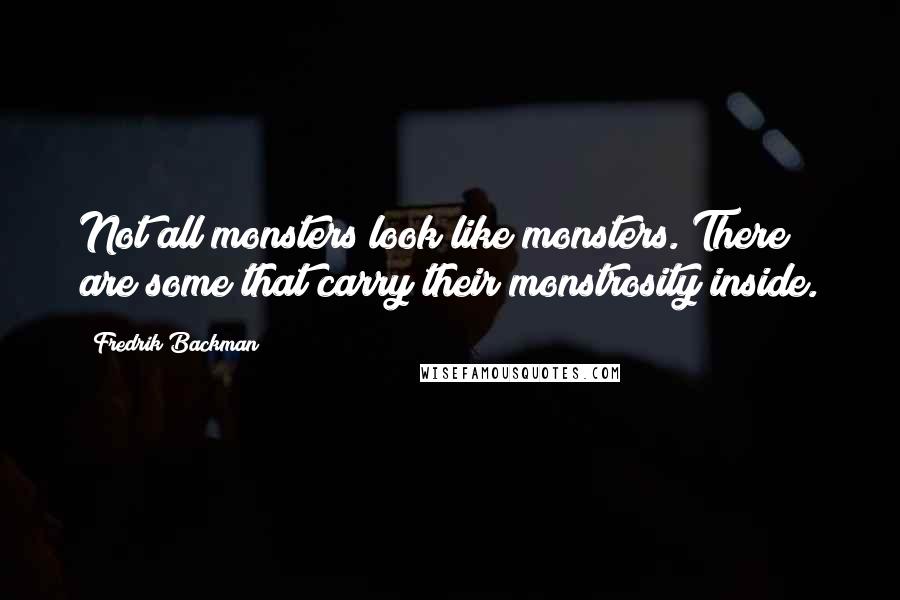 Fredrik Backman Quotes: Not all monsters look like monsters. There are some that carry their monstrosity inside.