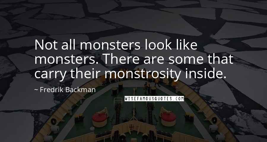 Fredrik Backman Quotes: Not all monsters look like monsters. There are some that carry their monstrosity inside.