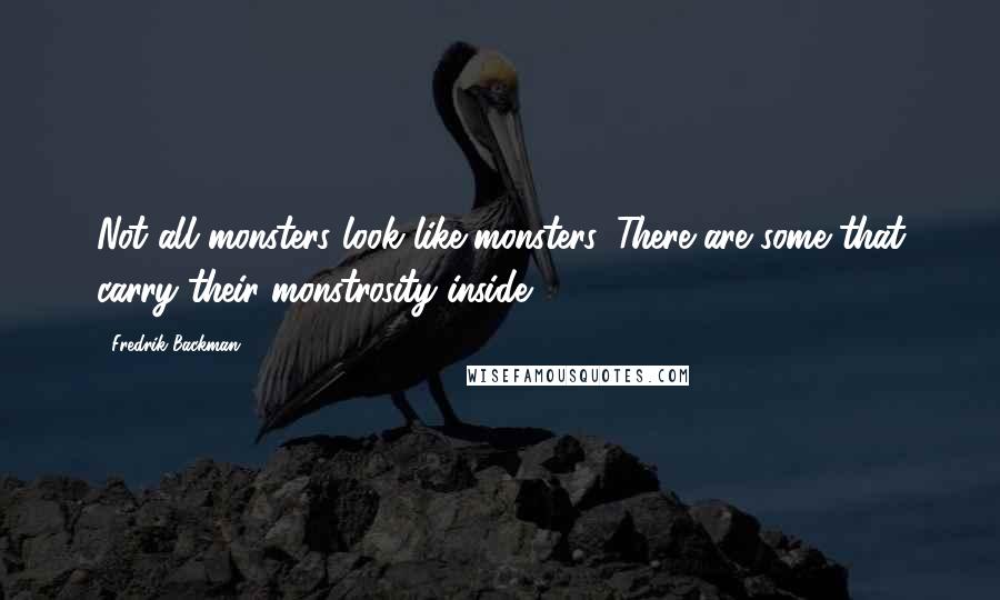 Fredrik Backman Quotes: Not all monsters look like monsters. There are some that carry their monstrosity inside.