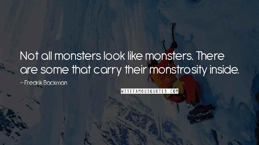 Fredrik Backman Quotes: Not all monsters look like monsters. There are some that carry their monstrosity inside.