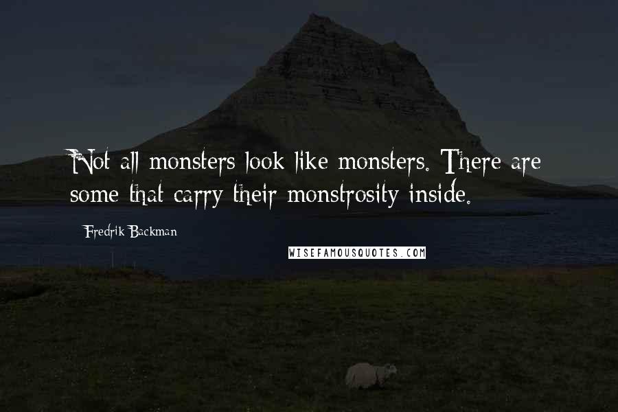 Fredrik Backman Quotes: Not all monsters look like monsters. There are some that carry their monstrosity inside.