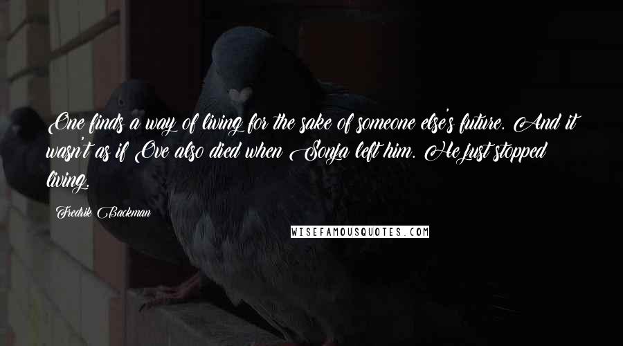 Fredrik Backman Quotes: One finds a way of living for the sake of someone else's future. And it wasn't as if Ove also died when Sonja left him. He just stopped living.