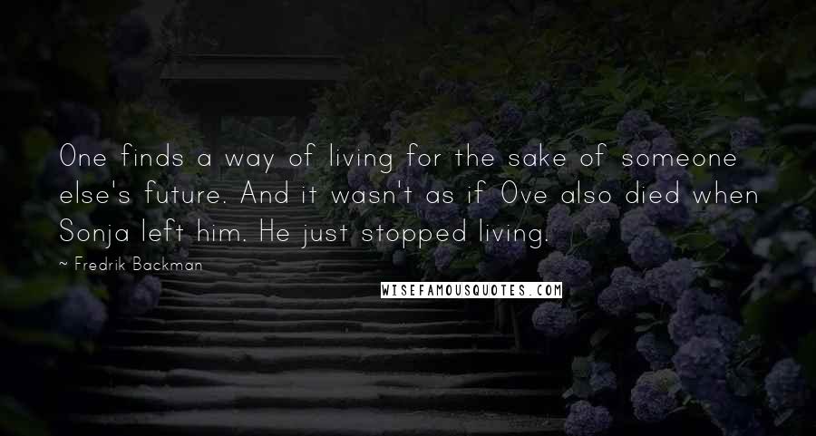 Fredrik Backman Quotes: One finds a way of living for the sake of someone else's future. And it wasn't as if Ove also died when Sonja left him. He just stopped living.