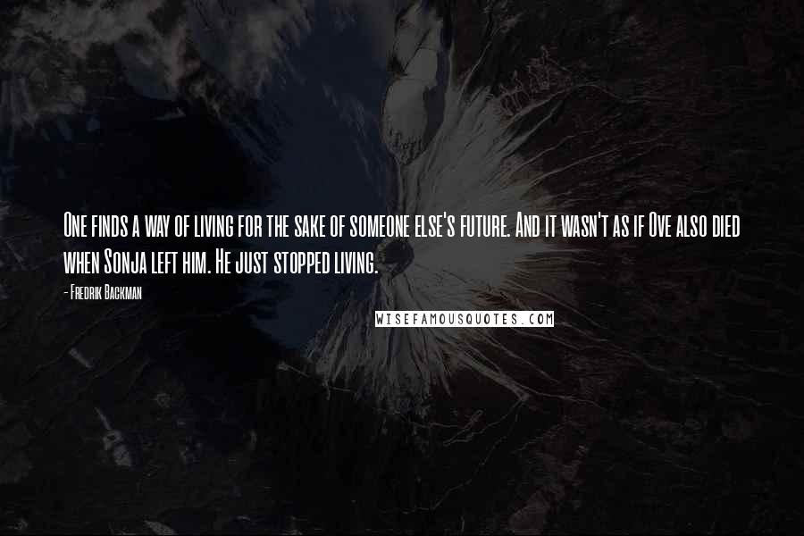 Fredrik Backman Quotes: One finds a way of living for the sake of someone else's future. And it wasn't as if Ove also died when Sonja left him. He just stopped living.