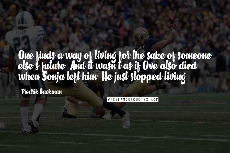 Fredrik Backman Quotes: One finds a way of living for the sake of someone else's future. And it wasn't as if Ove also died when Sonja left him. He just stopped living.