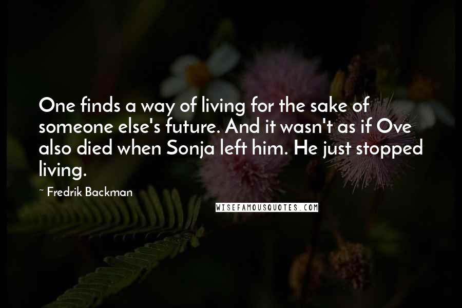 Fredrik Backman Quotes: One finds a way of living for the sake of someone else's future. And it wasn't as if Ove also died when Sonja left him. He just stopped living.