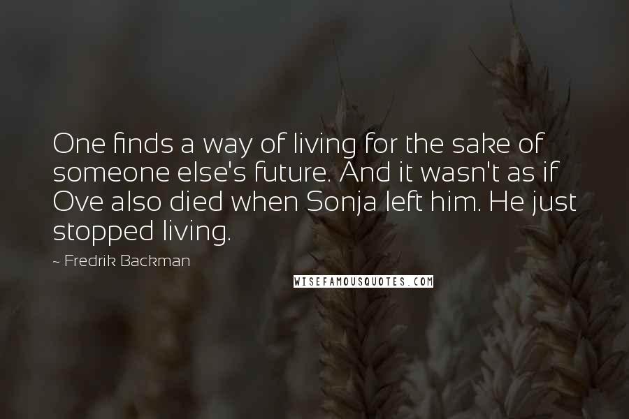 Fredrik Backman Quotes: One finds a way of living for the sake of someone else's future. And it wasn't as if Ove also died when Sonja left him. He just stopped living.