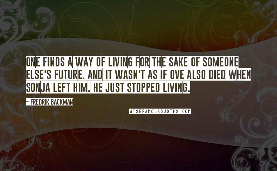 Fredrik Backman Quotes: One finds a way of living for the sake of someone else's future. And it wasn't as if Ove also died when Sonja left him. He just stopped living.