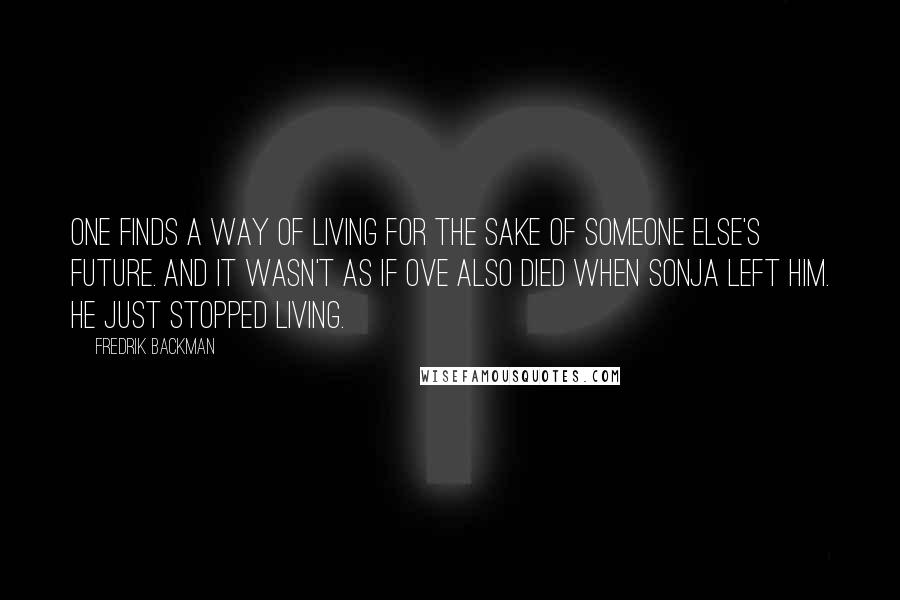 Fredrik Backman Quotes: One finds a way of living for the sake of someone else's future. And it wasn't as if Ove also died when Sonja left him. He just stopped living.