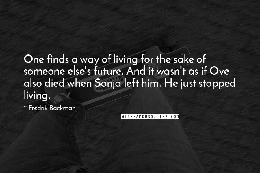 Fredrik Backman Quotes: One finds a way of living for the sake of someone else's future. And it wasn't as if Ove also died when Sonja left him. He just stopped living.