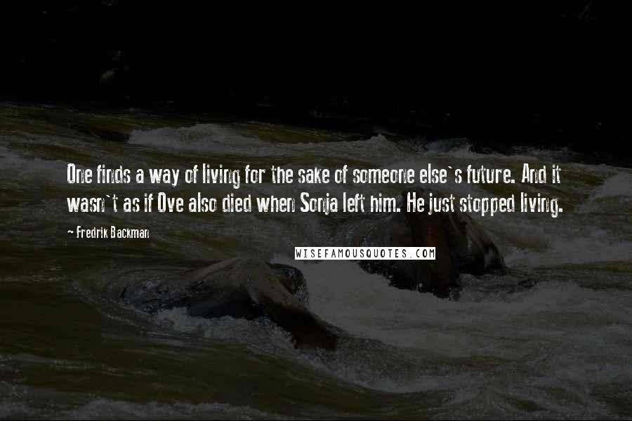 Fredrik Backman Quotes: One finds a way of living for the sake of someone else's future. And it wasn't as if Ove also died when Sonja left him. He just stopped living.
