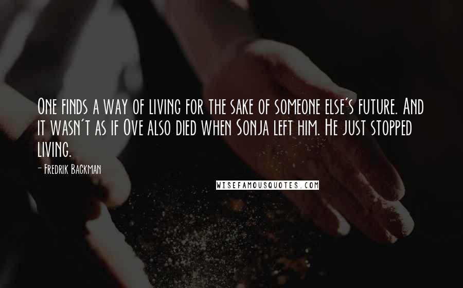 Fredrik Backman Quotes: One finds a way of living for the sake of someone else's future. And it wasn't as if Ove also died when Sonja left him. He just stopped living.