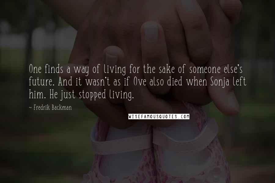 Fredrik Backman Quotes: One finds a way of living for the sake of someone else's future. And it wasn't as if Ove also died when Sonja left him. He just stopped living.