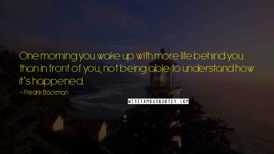 Fredrik Backman Quotes: One morning you wake up with more life behind you than in front of you, not being able to understand how it's happened.