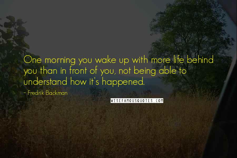 Fredrik Backman Quotes: One morning you wake up with more life behind you than in front of you, not being able to understand how it's happened.