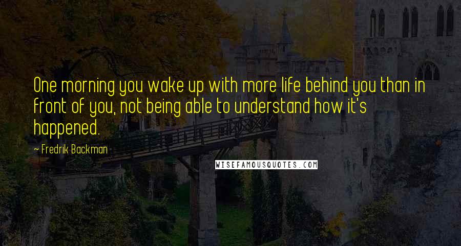 Fredrik Backman Quotes: One morning you wake up with more life behind you than in front of you, not being able to understand how it's happened.