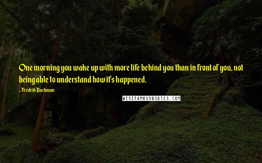 Fredrik Backman Quotes: One morning you wake up with more life behind you than in front of you, not being able to understand how it's happened.