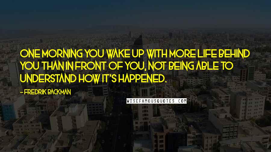 Fredrik Backman Quotes: One morning you wake up with more life behind you than in front of you, not being able to understand how it's happened.