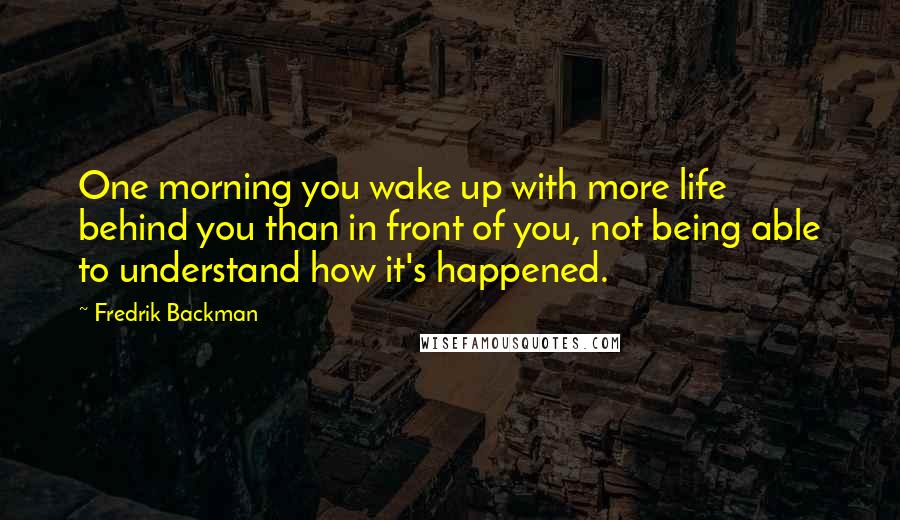 Fredrik Backman Quotes: One morning you wake up with more life behind you than in front of you, not being able to understand how it's happened.