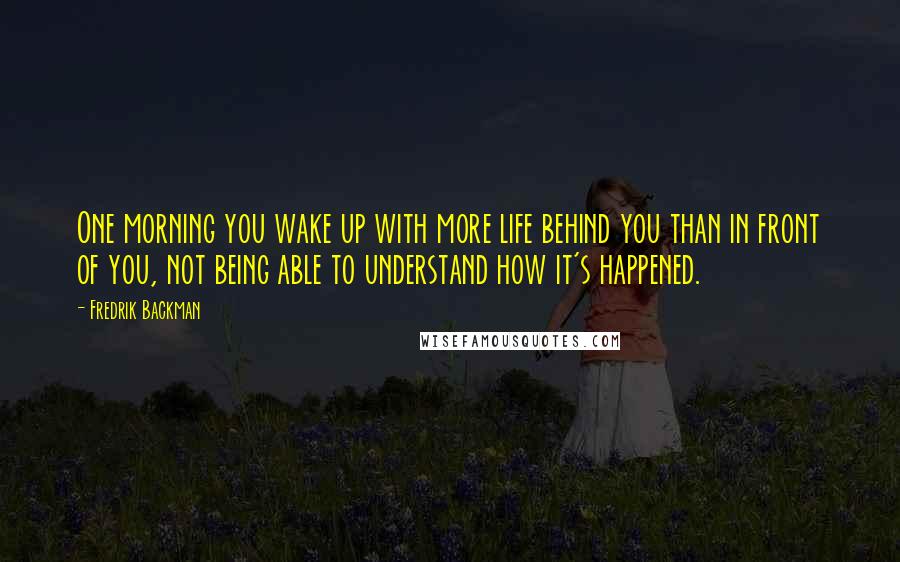 Fredrik Backman Quotes: One morning you wake up with more life behind you than in front of you, not being able to understand how it's happened.