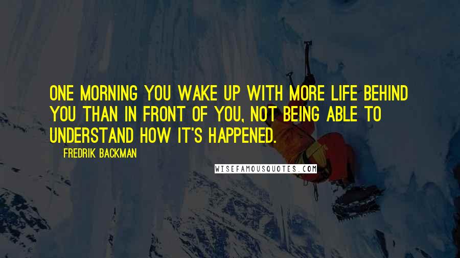 Fredrik Backman Quotes: One morning you wake up with more life behind you than in front of you, not being able to understand how it's happened.