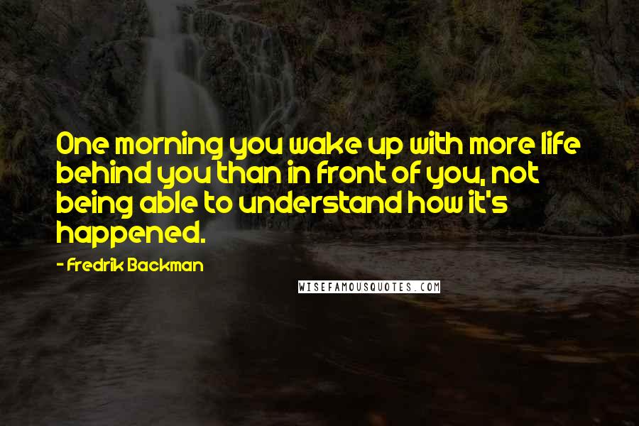 Fredrik Backman Quotes: One morning you wake up with more life behind you than in front of you, not being able to understand how it's happened.