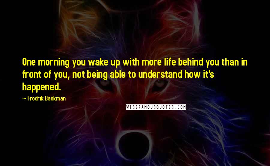 Fredrik Backman Quotes: One morning you wake up with more life behind you than in front of you, not being able to understand how it's happened.
