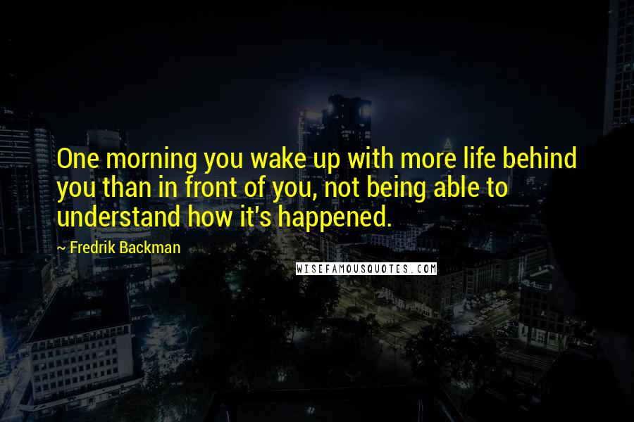 Fredrik Backman Quotes: One morning you wake up with more life behind you than in front of you, not being able to understand how it's happened.