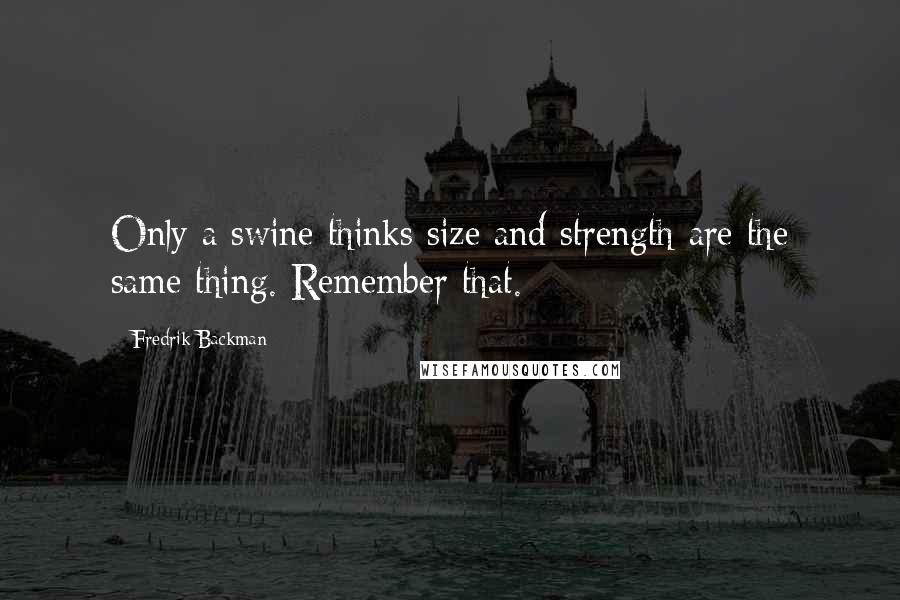 Fredrik Backman Quotes: Only a swine thinks size and strength are the same thing. Remember that.