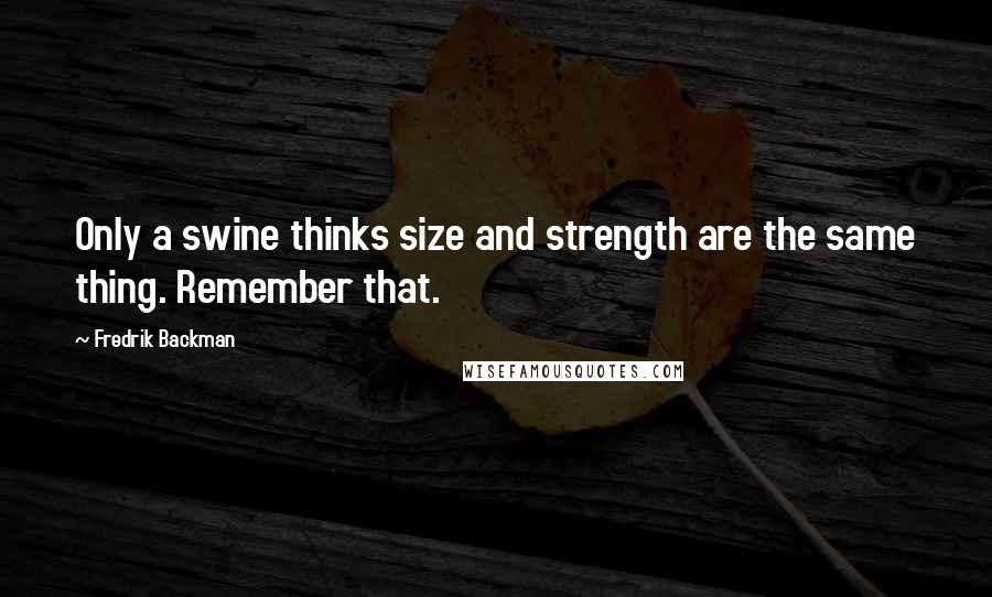 Fredrik Backman Quotes: Only a swine thinks size and strength are the same thing. Remember that.